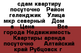 сдам квартиру посуточно › Район ­ геленджик › Улица ­ мкр северный › Дом ­ 12 а › Цена ­ 1 500 - Все города Недвижимость » Квартиры аренда посуточно   . Алтайский край,Рубцовск г.